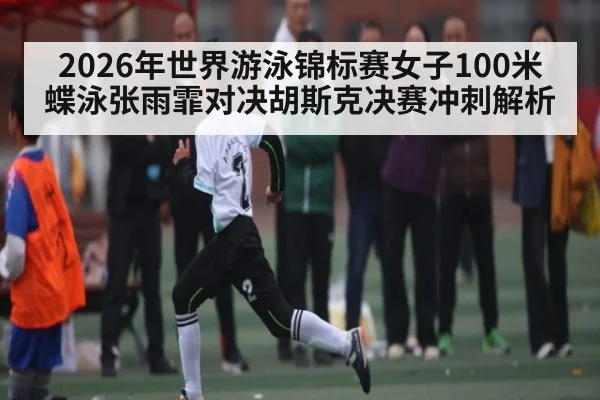 2026年世界游泳锦标赛女子100米蝶泳张雨霏对决胡斯克决赛冲刺解析