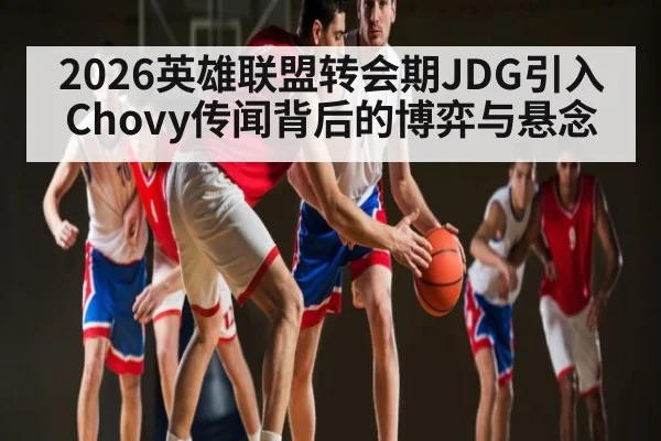 2026英雄联盟转会期JDG引入Chovy传闻背后的博弈与悬念