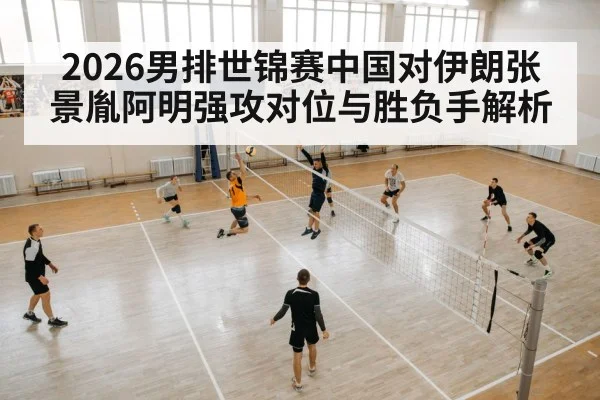 2026男排世锦赛中国对伊朗张景胤阿明强攻对位与胜负手解析