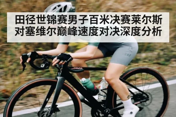 田径世锦赛男子百米决赛莱尔斯对塞维尔巅峰速度对决深度分析