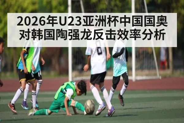 2026年U23亚洲杯中国国奥对韩国陶强龙反击效率分析