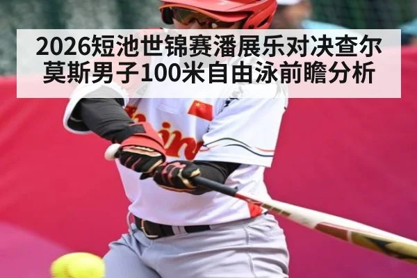 2026短池世锦赛潘展乐对决查尔莫斯男子100米自由泳前瞻分析